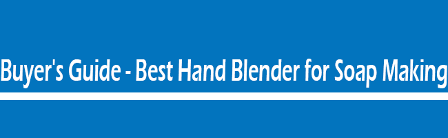 Buyer's Guide - Best immersion Blender for Soap Making